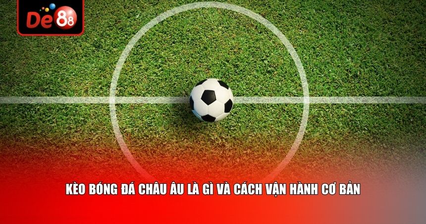 Người chơi cần hiểu rõ kèo bóng đá châu Âu hoạt động như thế nào