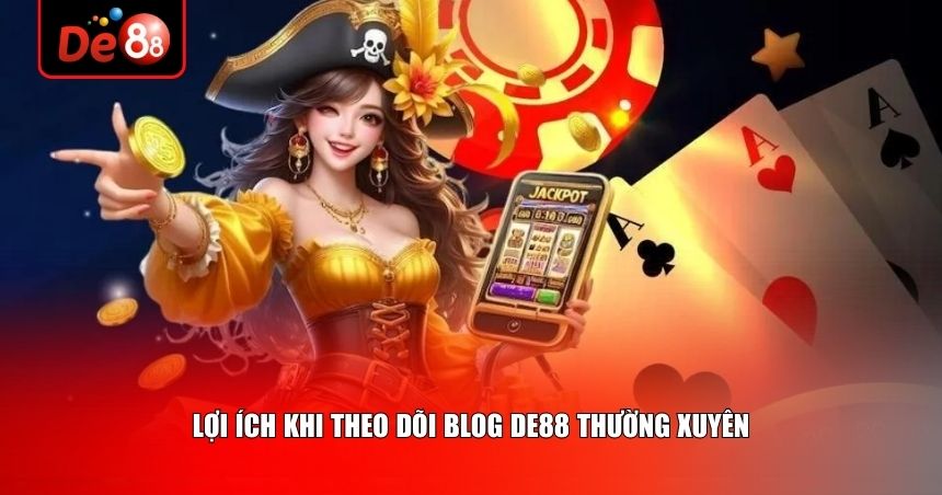Lợi ích khi theo dõi Blog của De88 thường xuyên